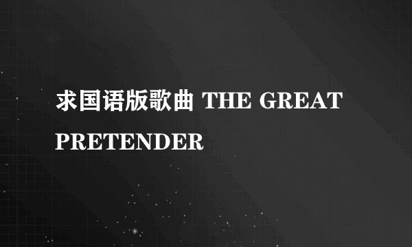 求国语版歌曲 THE GREAT PRETENDER