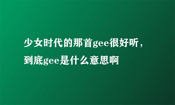 少女时代的那首gee很好听，到底gee是什么意思啊