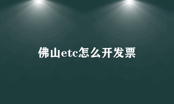 佛山etc怎么开发票