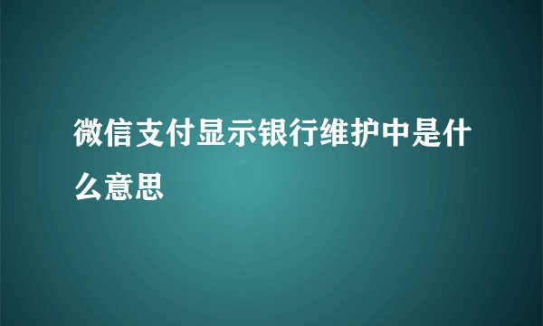 微信支付显示银行维护中是什么意思