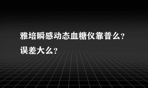 雅培瞬感动态血糖仪靠普么?误差大么?