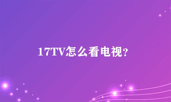 17TV怎么看电视？