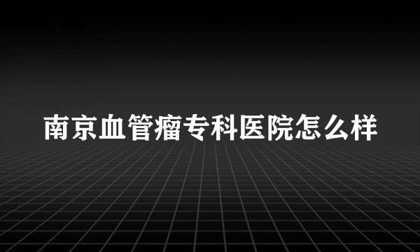南京血管瘤专科医院怎么样