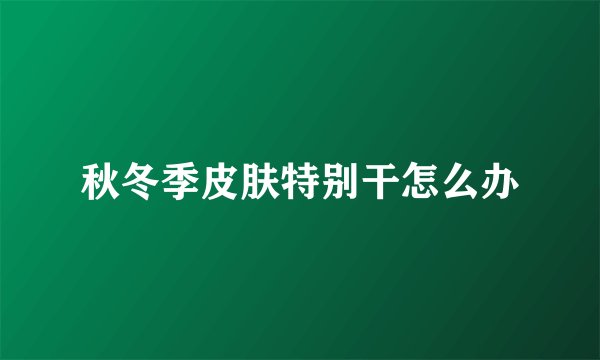秋冬季皮肤特别干怎么办