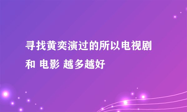 寻找黄奕演过的所以电视剧 和 电影 越多越好