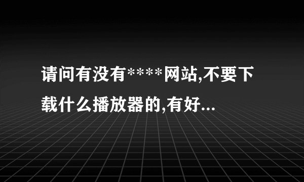 请问有没有****网站,不要下载什么播放器的,有好点的吗,给俺介绍几个,谢谢.