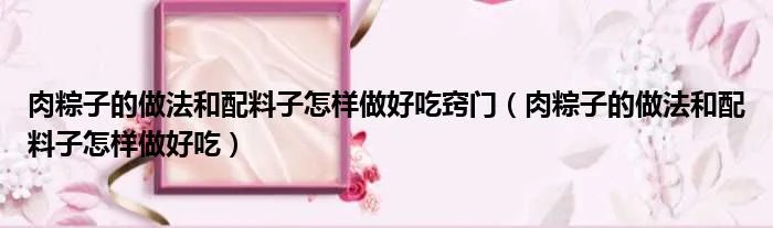 肉粽子的做法和配料子怎样做好吃窍门（肉粽子的做法和配料子怎样做好吃）