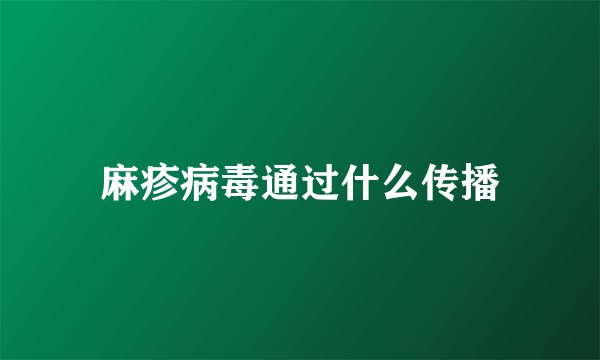 麻疹病毒通过什么传播