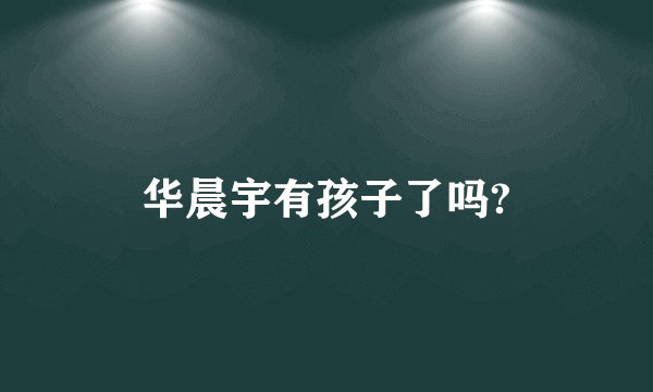 华晨宇有孩子了吗?