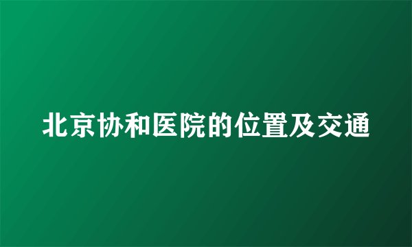 北京协和医院的位置及交通