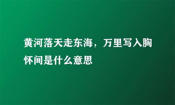 黄河落天走东海，万里写入胸怀间是什么意思