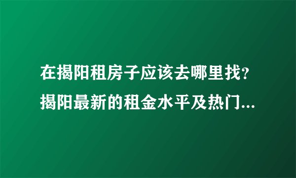 在揭阳租房子应该去哪里找?揭阳最新的租金水平及热门小区来啦!