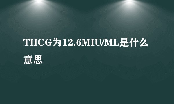 THCG为12.6MIU/ML是什么意思