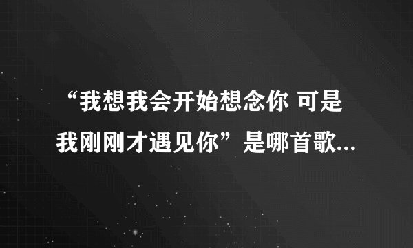“我想我会开始想念你 可是我刚刚才遇见你”是哪首歌的歌词？