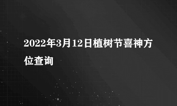 2022年3月12日植树节喜神方位查询