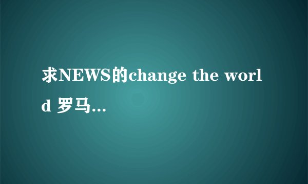 求NEWS的change the world 罗马中文日文歌词，每句最好标上是谁唱的。谢谢啦~