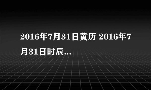 2016年7月31日黄历 2016年7月31日时辰凶吉查询