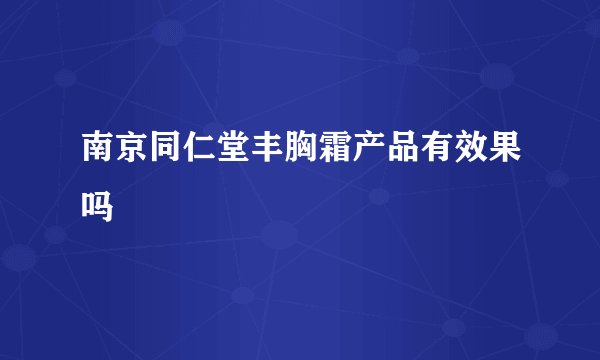 南京同仁堂丰胸霜产品有效果吗