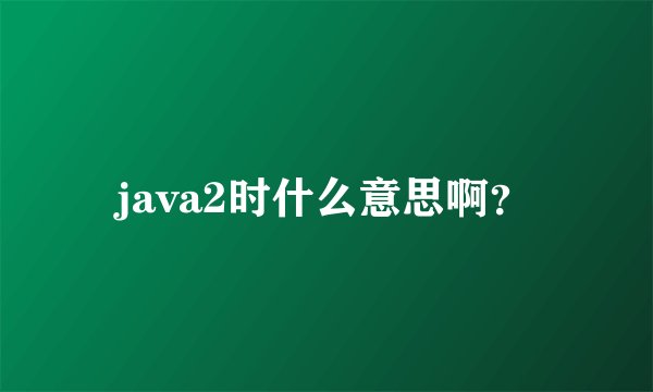 java2时什么意思啊？
