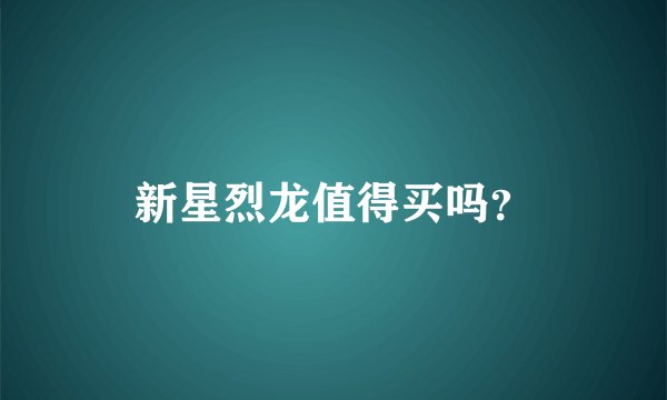 新星烈龙值得买吗？