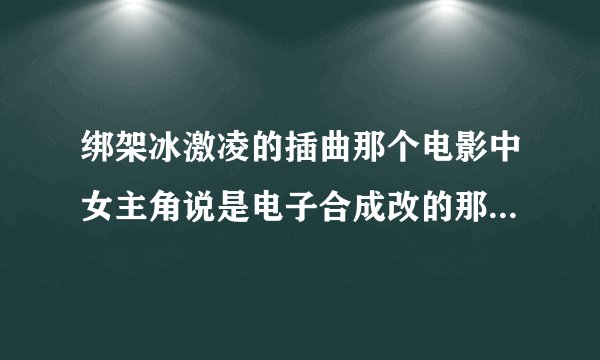 绑架冰激凌的插曲那个电影中女主角说是电子合成改的那首歌叫什么?