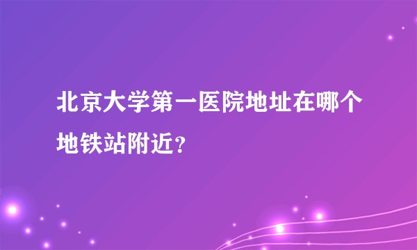 北京大学第一医院地址在哪个地铁站附近？