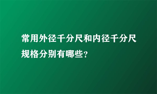 常用外径千分尺和内径千分尺规格分别有哪些？