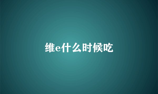 维e什么时候吃