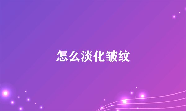 怎么淡化皱纹