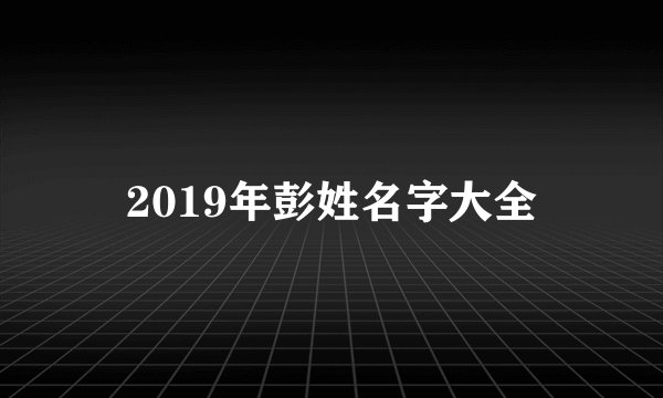 2019年彭姓名字大全
