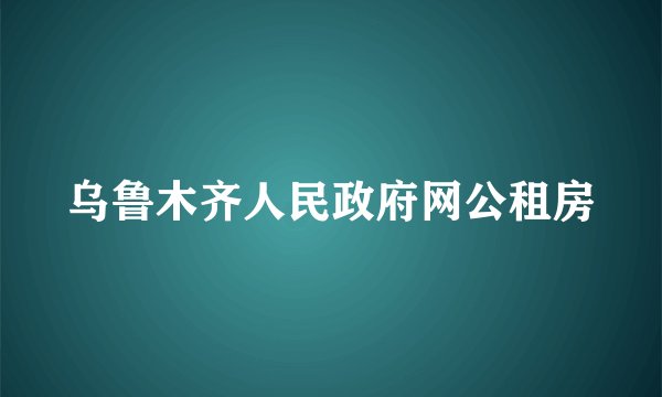 乌鲁木齐人民政府网公租房