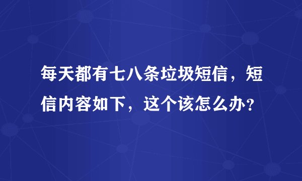 每天都有七八条垃圾短信，短信内容如下，这个该怎么办？