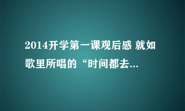 2014开学第一课观后感 就如歌里所唱的“时间都去哪儿了？”爸爸妈妈的