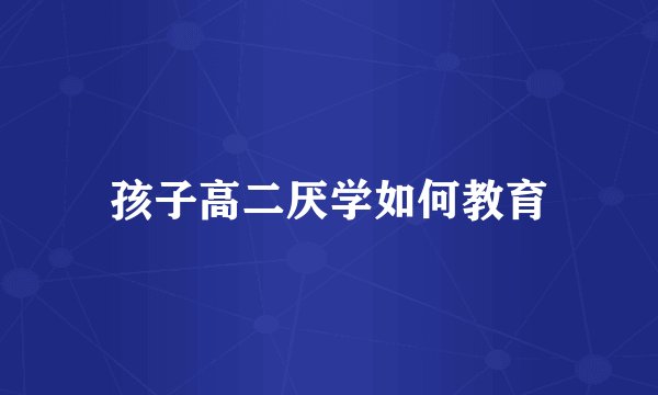 孩子高二厌学如何教育