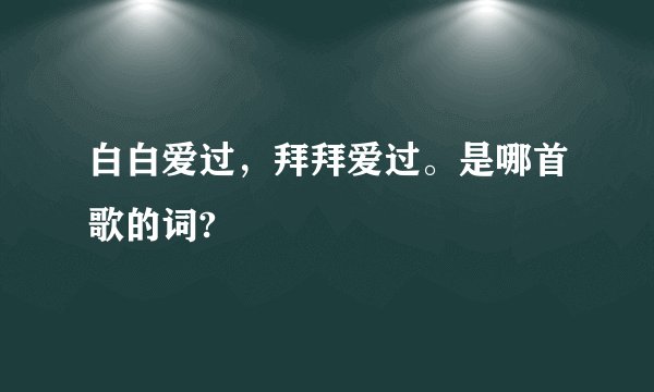 白白爱过，拜拜爱过。是哪首歌的词?