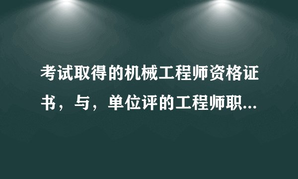 考试取得的机械工程师资格证书，与，单位评的工程师职称，有什么区别？