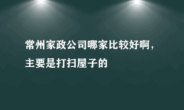 常州家政公司哪家比较好啊，主要是打扫屋子的