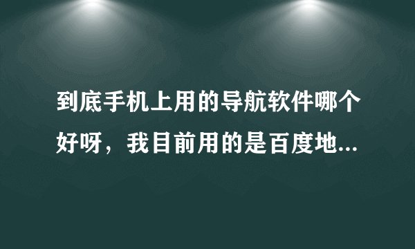 到底手机上用的导航软件哪个好呀，我目前用的是百度地图，我发现一点都不好，总是会信号丢失，或者出现一