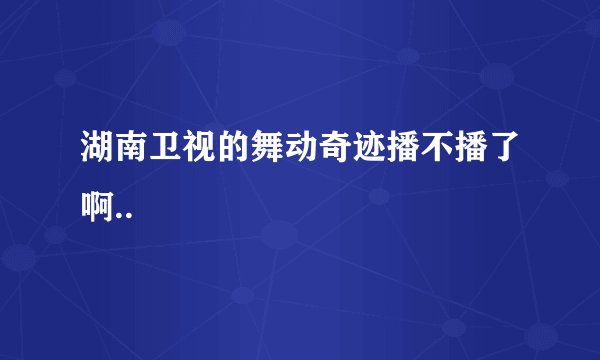 湖南卫视的舞动奇迹播不播了啊..