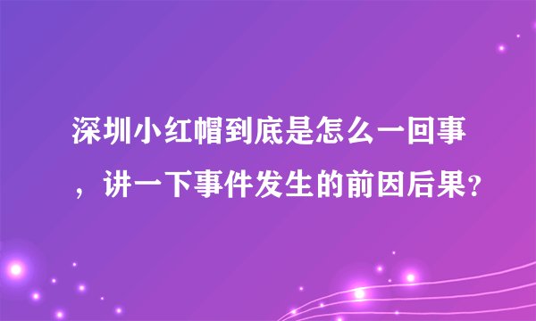深圳小红帽到底是怎么一回事，讲一下事件发生的前因后果？