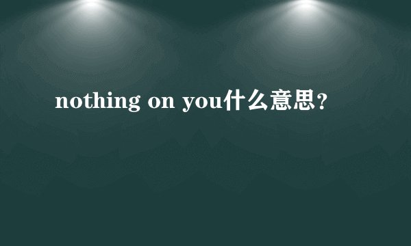 nothing on you什么意思？