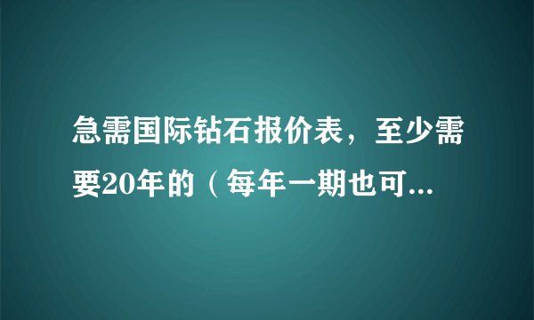 急需国际钻石报价表，至少需要20年的（每年一期也可以，但越详细越好），也可以提供相关的钻石价格指数表