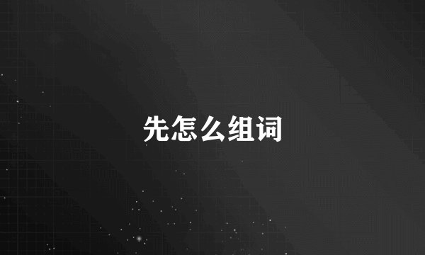 先怎么组词