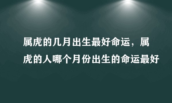 属虎的几月出生最好命运，属虎的人哪个月份出生的命运最好