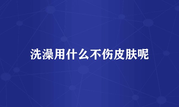 洗澡用什么不伤皮肤呢