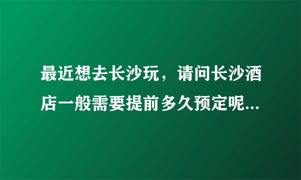 最近想去长沙玩，请问长沙酒店一般需要提前多久预定呢？是提前交全额做押金吗？