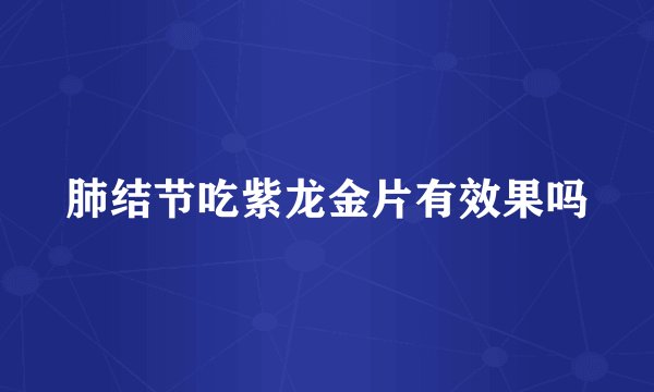 肺结节吃紫龙金片有效果吗