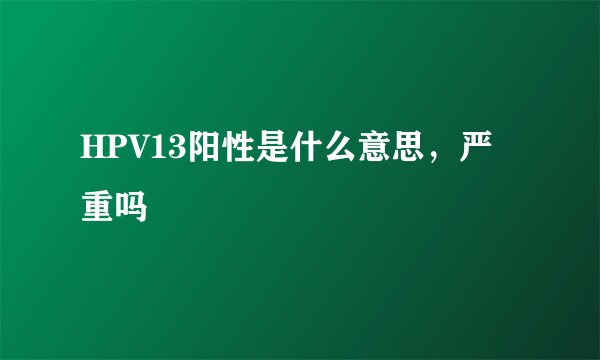 HPV13阳性是什么意思，严重吗