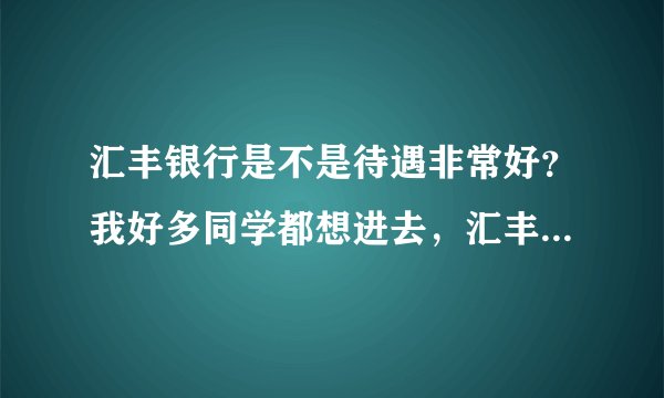 汇丰银行是不是待遇非常好?我好多同学都想进去,汇丰真的那么厉害?有工行厉害?