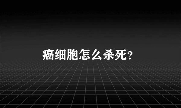 癌细胞怎么杀死？